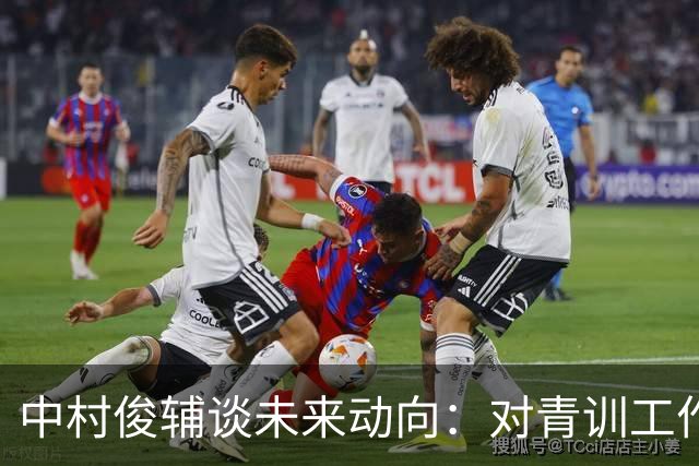 中村俊辅谈未来动向：对青训工作有兴趣，但执教去处未定