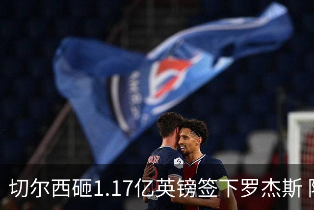 切尔西砸1.17亿英镑签下罗杰斯 阿森纳长期目标遭截胡
