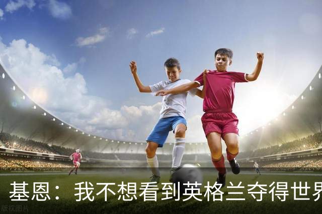 基恩：我不想看到英格兰夺得世界杯，他们夺冠我就移民到澳大利亚