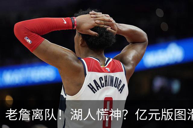 老詹离队！湖人慌神？亿元版图滑坡！佩林卡后悔吗？