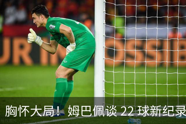 胸怀大局！姆巴佩谈 22 球新纪录：比起个人荣誉，更遗憾无缘决赛